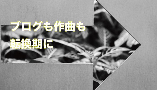 ブログも作曲も転換期にきています