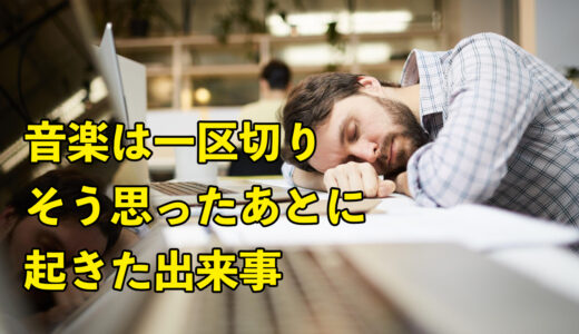 音楽は一区切り.そう思ったあとに起こった出来事を振り返る