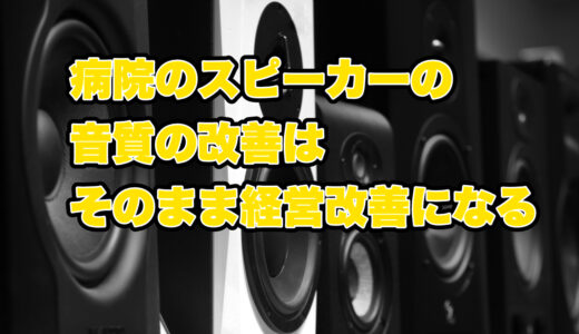 病院のスピーカーの音質の改善はそのまま経営改善になる