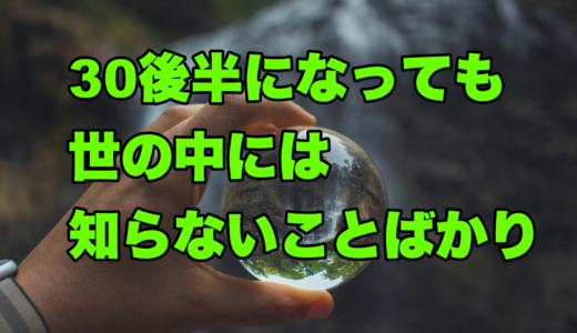 30後半になっても世の中には知らないことばかり
