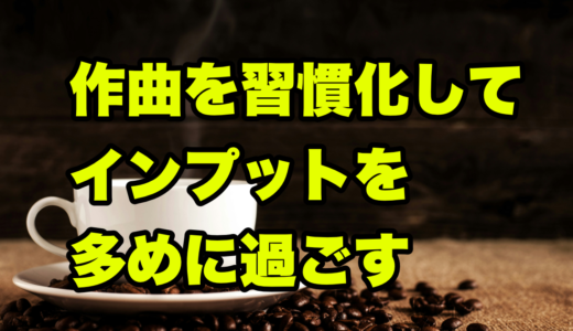 作曲を習慣化してインプットを多めに過ごす