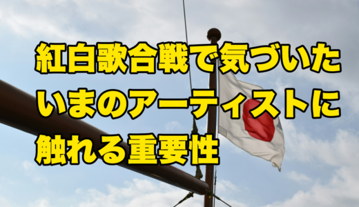 紅白歌合戦で気づいたいまのアーティストに触れる重要性