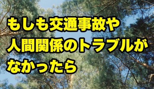 もしも交通事故や人間関係のトラブルがなかったら