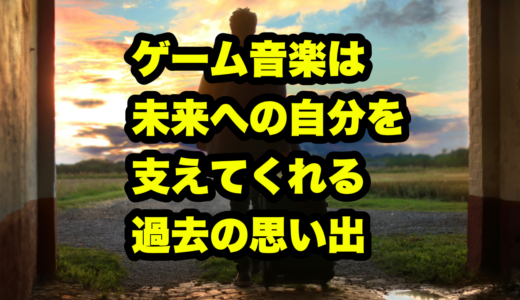 ゲーム音楽は未来への自分を支えてくれる過去の思い出