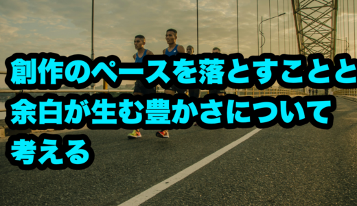 創作のペースを落とすことと余白が生む豊かさについて考える