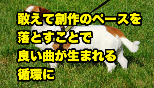 敢えて創作のペースを落とすことで良い曲が生まれる循環に