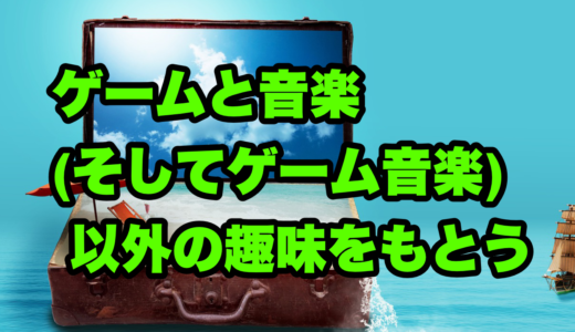 ゲームと音楽(そしてゲーム音楽)以外の趣味をもとう