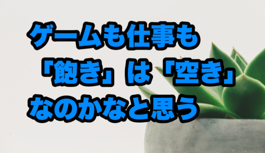 ゲームも仕事も「飽き」は「空き」なのかなと思う