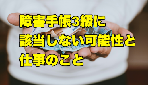 障害手帳3級に該当しない可能性のことと仕事のこと