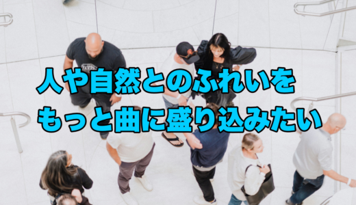 人や自然とのふれあいをもっと曲に盛り込みたい