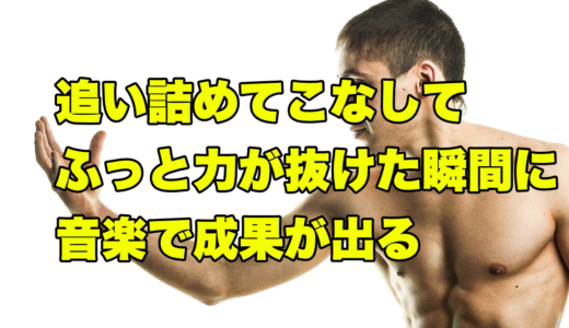 追い詰めてこなしてふっと力が抜けた瞬間に音楽で成果が出る