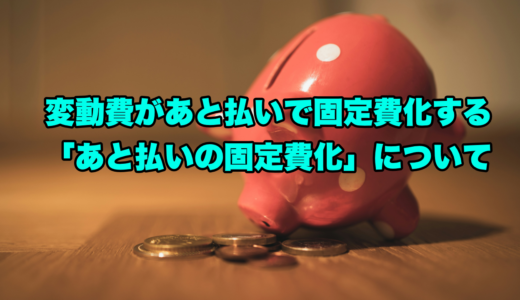 変動費があと払いで固定費化する「あと払いの固定費化」について