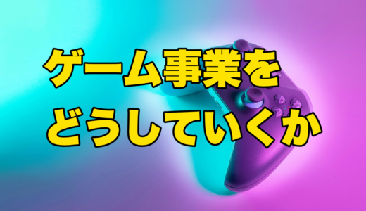 ゲーム事業をどうしていくか？