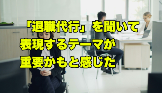 「退職代行」を聞いて、表現するテーマが重要かもと感じた