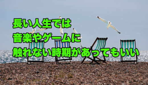 長い人生では音楽やゲームに触れない時期があってもいい