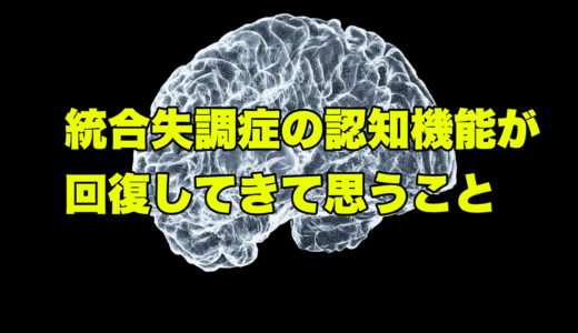 統合失調症の認知機能が回復してきて思うこと