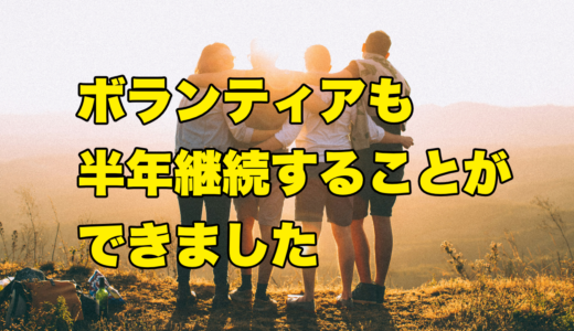 ボランティアも半年継続することができました